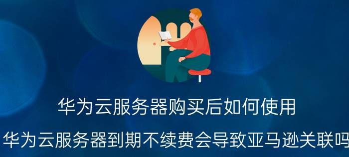 华为云服务器购买后如何使用 华为云服务器到期不续费会导致亚马逊关联吗？